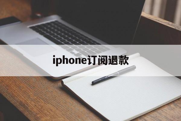 iphone订阅退款(iPhone订阅退款条件)