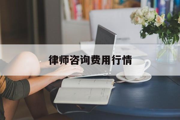 律师咨询费用行情(律师咨询费用行情怎么算)