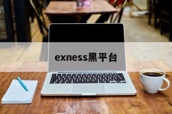 exness黑平台(黑平台为什么打不开了)