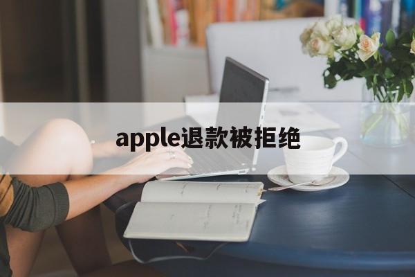 apple退款被拒绝(iphone退款申请被拒绝)