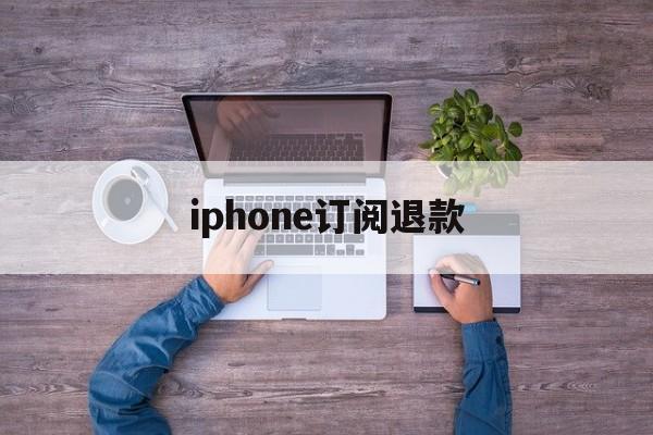 iphone订阅退款(苹果订阅退款成功率高吗)